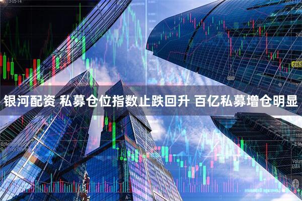 银河配资 私募仓位指数止跌回升 百亿私募增仓明显
