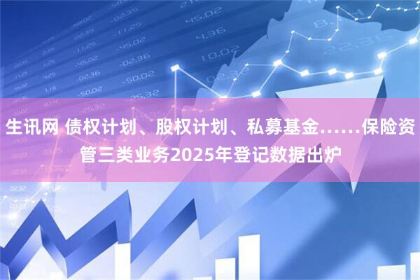 生讯网 债权计划、股权计划、私募基金……保险资管三类业务2025年登记数据出炉