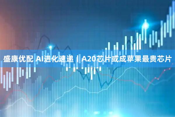 盛康优配 AI进化速递丨A20芯片或成苹果最贵芯片