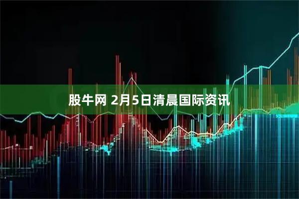 股牛网 2月5日清晨国际资讯