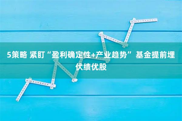 5策略 紧盯“盈利确定性+产业趋势” 基金提前埋伏绩优股
