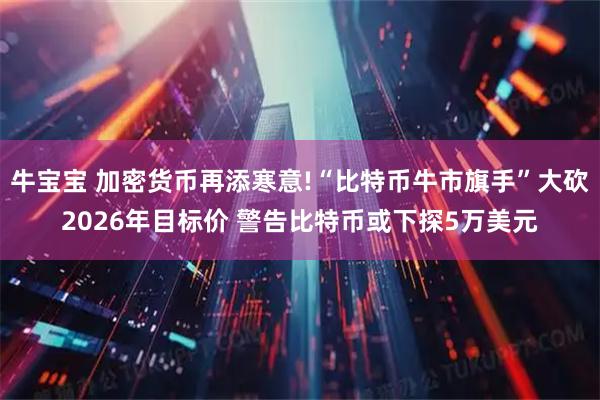 牛宝宝 加密货币再添寒意!“比特币牛市旗手”大砍2026年目标价 警告比特币或下探5万美元