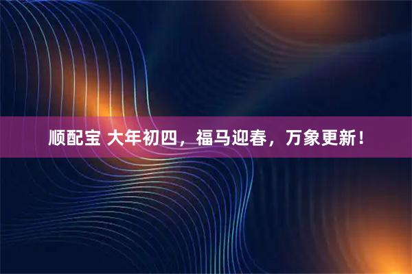 顺配宝 大年初四，福马迎春，万象更新！