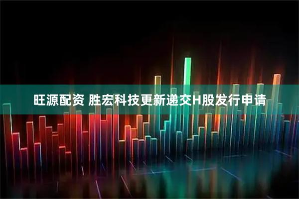 旺源配资 胜宏科技更新递交H股发行申请