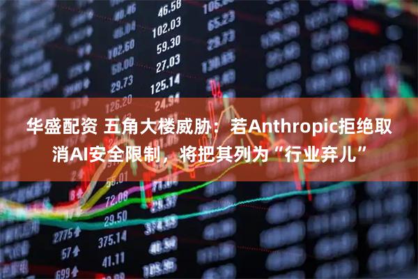 华盛配资 五角大楼威胁：若Anthropic拒绝取消AI安全限制，将把其列为“行业弃儿”