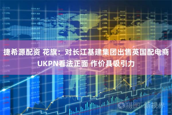 捷希源配资 花旗：对长江基建集团出售英国配电商UKPN看法正面 作价具吸引力
