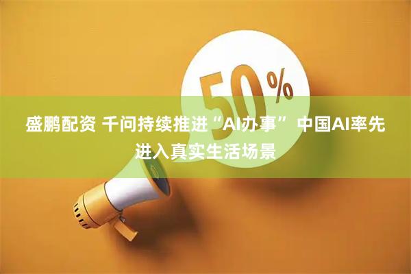 盛鹏配资 千问持续推进“AI办事” 中国AI率先进入真实生活场景