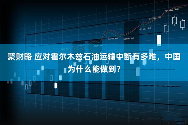 聚财略 应对霍尔木兹石油运输中断有多难，中国为什么能做到？