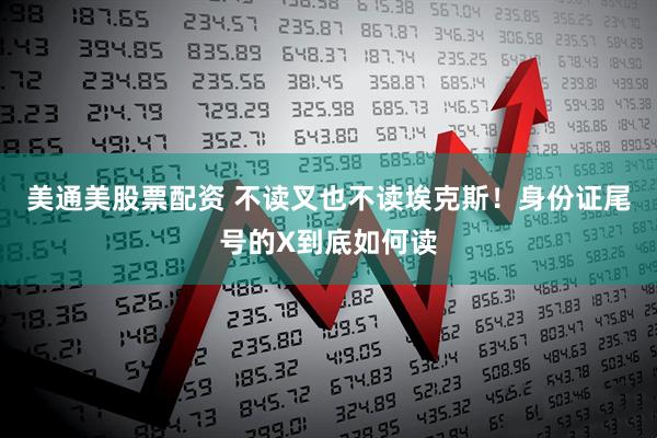 美通美股票配资 不读叉也不读埃克斯！身份证尾号的X到底如何读