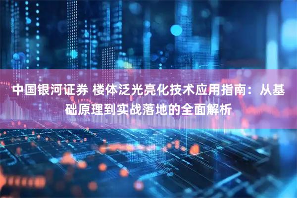中国银河证券 楼体泛光亮化技术应用指南：从基础原理到实战落地的全面解析