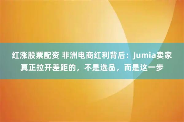 红涨股票配资 非洲电商红利背后：Jumia卖家真正拉开差距的，不是选品，而是这一步