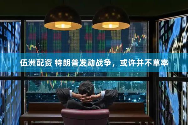 伍洲配资 特朗普发动战争，或许并不草率