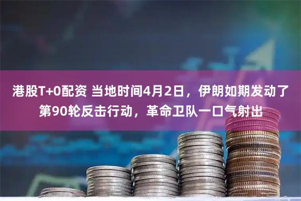 港股T+0配资 当地时间4月2日,伊朗如期发动了第90轮反击行动,革命卫队一口气射出
