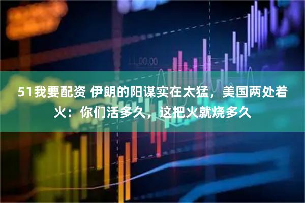 51我要配资 伊朗的阳谋实在太猛，美国两处着火：你们活多久，这把火就烧多久