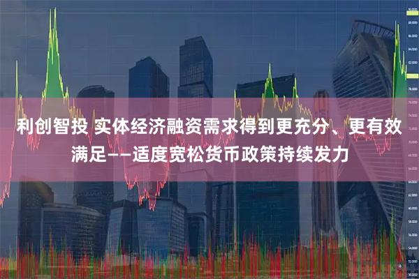 利创智投 实体经济融资需求得到更充分、更有效满足——适度宽松货币政策持续发力