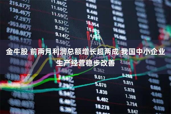 金牛股 前两月利润总额增长超两成 我国中小企业生产经营稳步改善