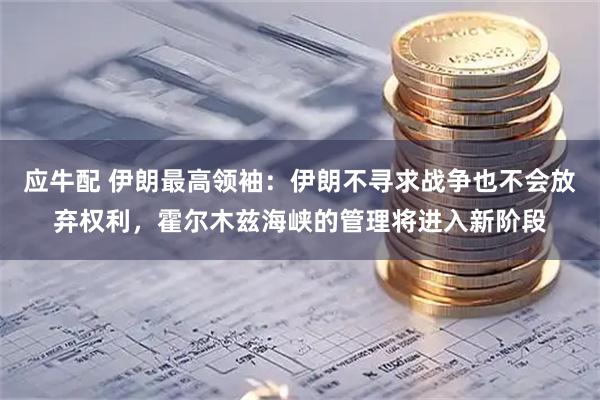 应牛配 伊朗最高领袖:伊朗不寻求战争也不会放弃权利,霍尔木兹海峡的管理将进入新阶段
