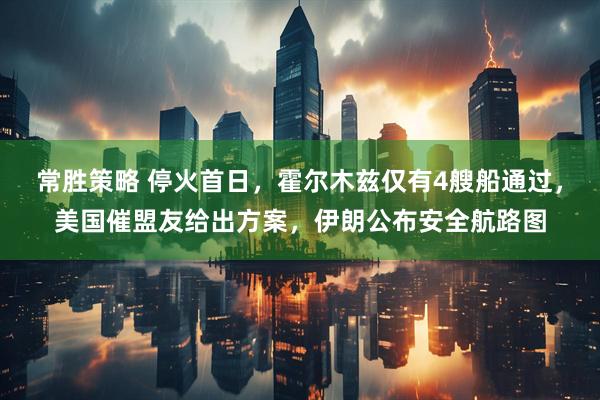 常胜策略 停火首日,霍尔木兹仅有4艘船通过,美国催盟友给出方案,伊朗公布安全航路图
