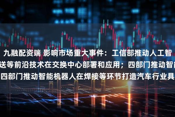九融配资端 影响市场重大事件:工信部推动人工智能、400G/800G光传送等前沿技术在交换中心部署和应用;四部门推动智能机器人在焊接等环节打造汽车行业具身智能示范产线