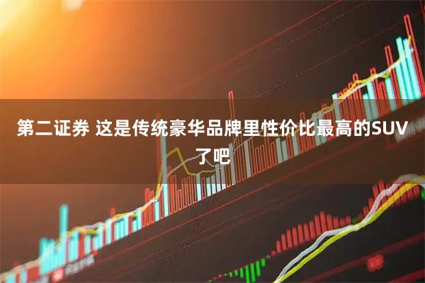 第二证券 这是传统豪华品牌里性价比最高的SUV了吧