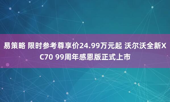 易策略 限时参考尊享价24.99万元起 沃尔沃全新XC70 99周年感恩版正式上市