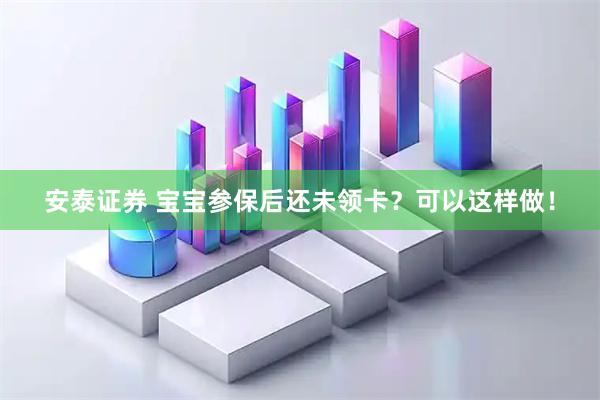 安泰证券 宝宝参保后还未领卡？可以这样做！