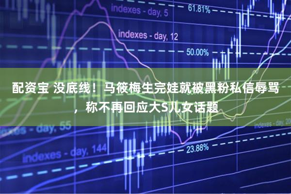 配资宝 没底线！马筱梅生完娃就被黑粉私信辱骂，称不再回应大S儿女话题