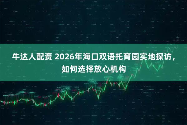 牛达人配资 2026年海口双语托育园实地探访，如何选择放心机构