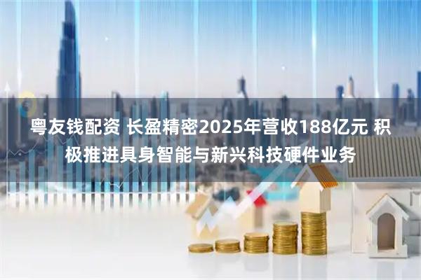粤友钱配资 长盈精密2025年营收188亿元 积极推进具身智能与新兴科技硬件业务