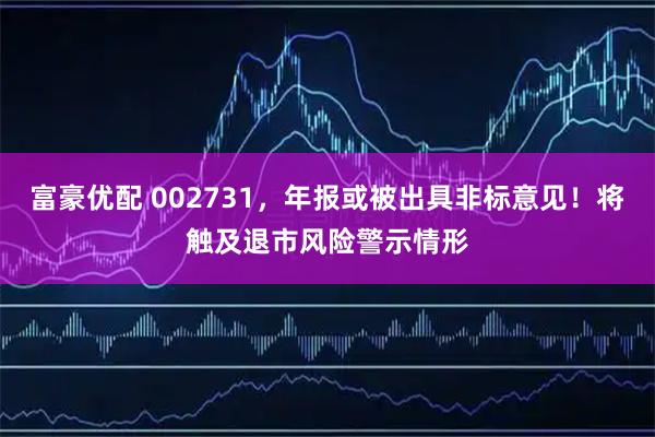 富豪优配 002731，年报或被出具非标意见！将触及退市风险警示情形