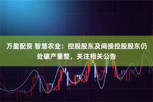 万盈配资 智慧农业：控股股东及间接控股股东仍处破产重整，关注相关公告
