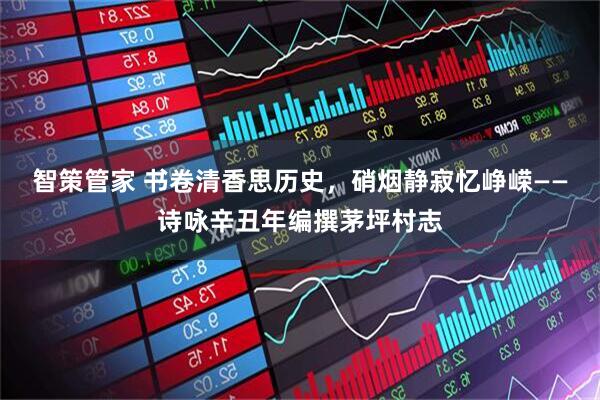 智策管家 书卷清香思历史，硝烟静寂忆峥嵘——诗咏辛丑年编撰茅坪村志