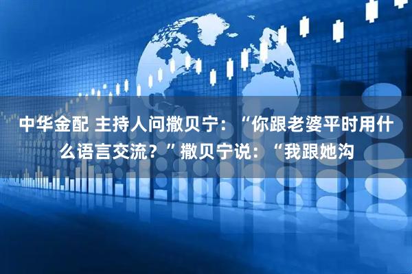 中华金配 主持人问撒贝宁：“你跟老婆平时用什么语言交流？”撒贝宁说：“我跟她沟