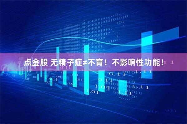点金股 无精子症≠不育！不影响性功能！