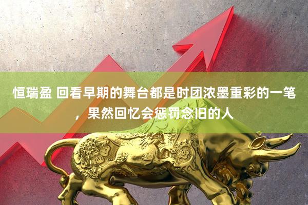 恒瑞盈 回看早期的舞台都是时团浓墨重彩的一笔，果然回忆会惩罚念旧的人