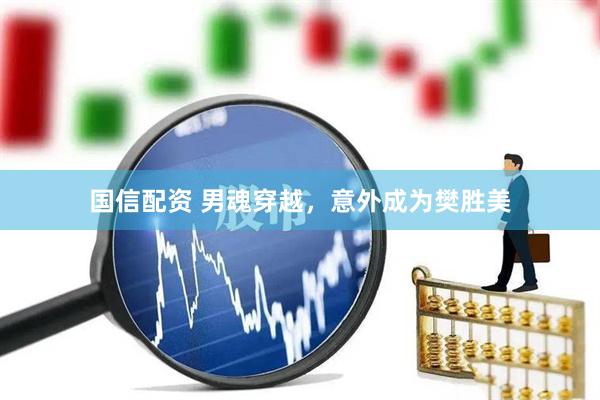 国信配资 男魂穿越,意外成为樊胜美