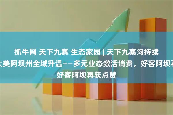抓牛网 天下九寨 生态家园 | 天下九寨沟持续刷屏,大美阿坝州全域升温——多元业态激活消费,好客阿坝再获点赞